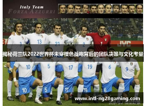 揭秘荷兰队2022世界杯未穿橙色战袍背后的团队决策与文化考量