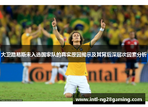 大卫路易斯未入选国家队的真实原因揭示及其背后深层次因素分析