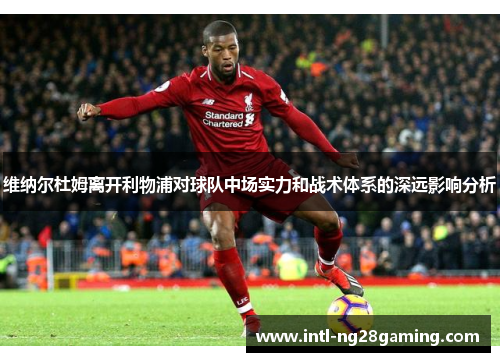 维纳尔杜姆离开利物浦对球队中场实力和战术体系的深远影响分析