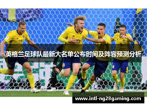 英格兰足球队最新大名单公布时间及阵容预测分析