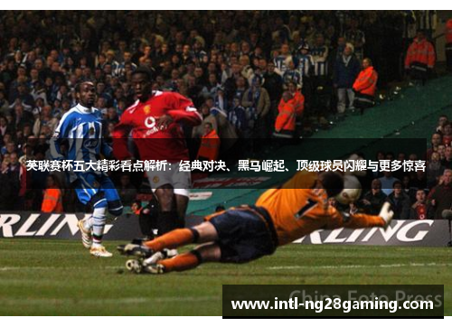 英联赛杯五大精彩看点解析：经典对决、黑马崛起、顶级球员闪耀与更多惊喜