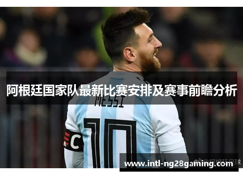 阿根廷国家队最新比赛安排及赛事前瞻分析