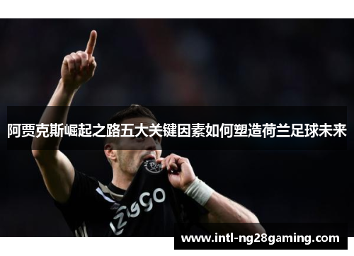 阿贾克斯崛起之路五大关键因素如何塑造荷兰足球未来