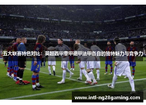 五大联赛特色对比：英超西甲意甲德甲法甲各自的独特魅力与竞争力