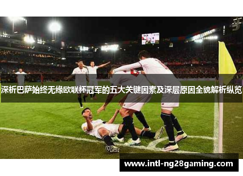 深析巴萨始终无缘欧联杯冠军的五大关键因素及深层原因全貌解析纵览