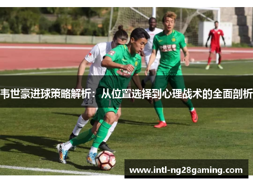 韦世豪进球策略解析：从位置选择到心理战术的全面剖析