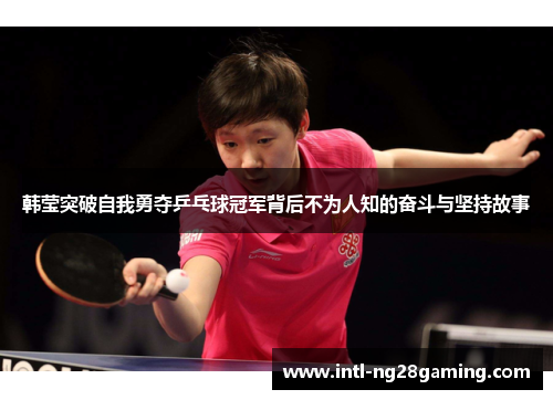 韩莹突破自我勇夺乒乓球冠军背后不为人知的奋斗与坚持故事