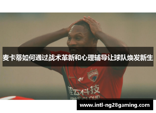 麦卡蒂如何通过战术革新和心理辅导让球队焕发新生