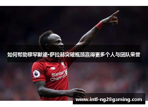 如何帮助穆罕默德·萨拉赫突破瓶颈赢得更多个人与团队荣誉