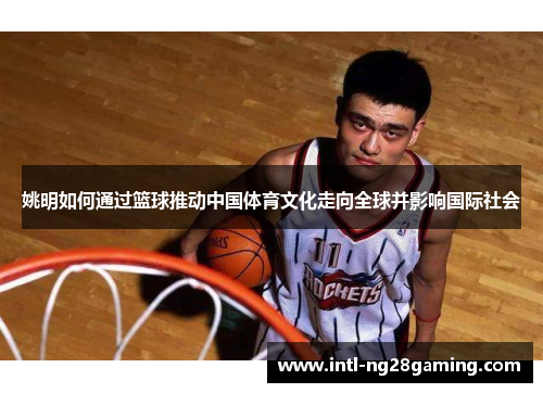 姚明如何通过篮球推动中国体育文化走向全球并影响国际社会