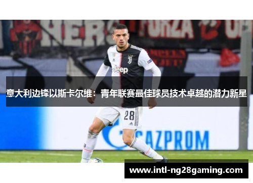 意大利边锋以斯卡尔维：青年联赛最佳球员技术卓越的潜力新星