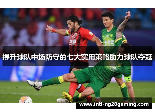 提升球队中场防守的七大实用策略助力球队夺冠