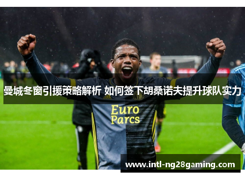 曼城冬窗引援策略解析 如何签下胡桑诺夫提升球队实力