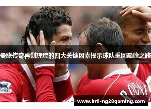 曼联传奇再创辉煌的四大关键因素揭示球队重回巅峰之路