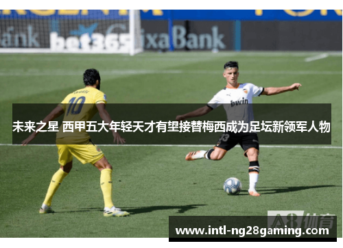 未来之星 西甲五大年轻天才有望接替梅西成为足坛新领军人物