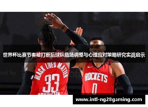 世界杯比赛节奏被打断后球队临场调整与心理应对策略研究实战启示