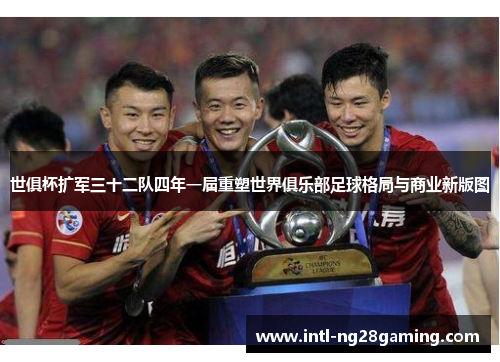 世俱杯扩军三十二队四年一届重塑世界俱乐部足球格局与商业新版图
