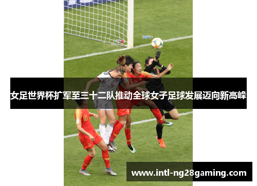 女足世界杯扩军至三十二队推动全球女子足球发展迈向新高峰