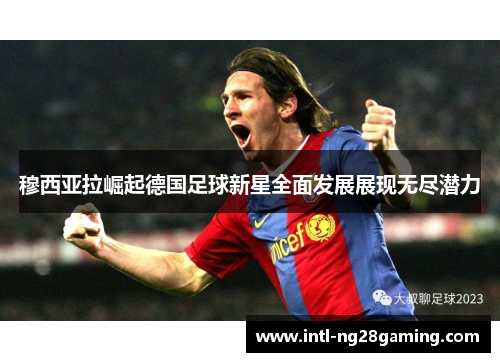 穆西亚拉崛起德国足球新星全面发展展现无尽潜力