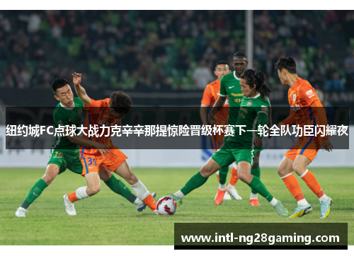 纽约城FC点球大战力克辛辛那提惊险晋级杯赛下一轮全队功臣闪耀夜