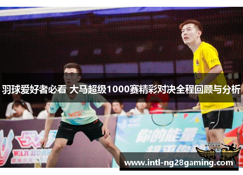 羽球爱好者必看 大马超级1000赛精彩对决全程回顾与分析
