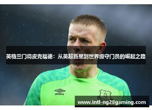 英格兰门将皮克福德：从英超新星到世界级守门员的崛起之路