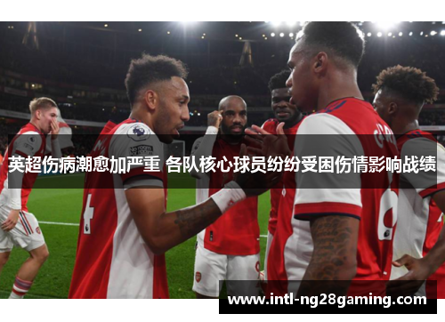英超伤病潮愈加严重 各队核心球员纷纷受困伤情影响战绩