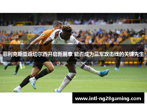 菲利克斯重返切尔西开启新篇章 能否成为蓝军攻击线的关键先生