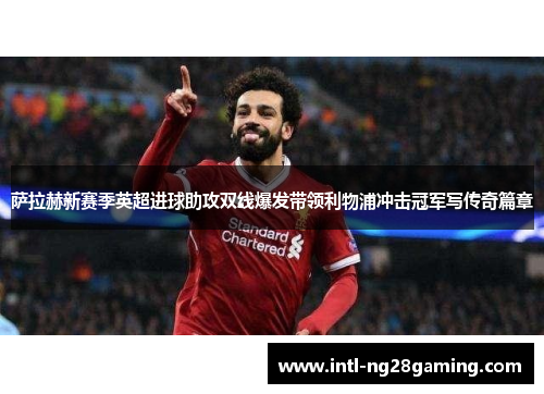 萨拉赫新赛季英超进球助攻双线爆发带领利物浦冲击冠军写传奇篇章