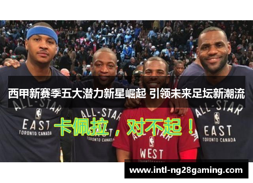 西甲新赛季五大潜力新星崛起 引领未来足坛新潮流