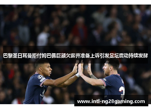 巴黎圣日耳曼拒付姆巴佩巨额欠薪并准备上诉引发足坛震动持续发酵